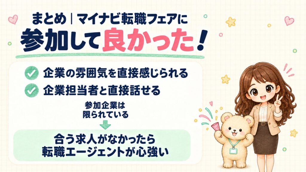 まとめ。マイナビ転職フェアに参加して良かった。企業の雰囲気を直接感じられ、企業担当者と直接話せる。ただ参加企業は限られているので、合う求人がなかったら転職エージェントが心強い