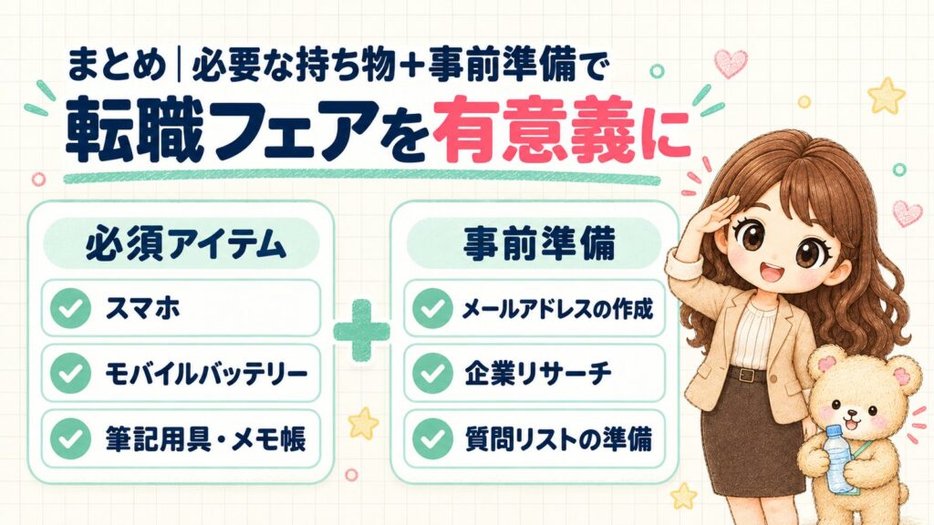 まとめ｜必要な持ち物＋事前準備で転職フェアを有意義に。必須アイテムはスマホ、モバイルバッテリー、筆記用具・メモ帳の3つ。事前準備はメールアドレスの作成、企業リサーチ、質問リストの準備